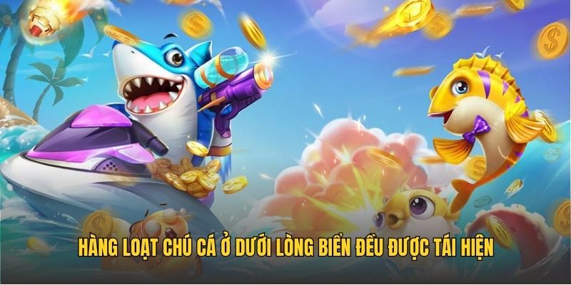 Hàng loạt chú cá ở dưới lòng biển đều được tái hiện