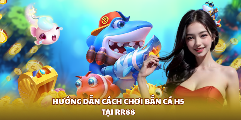 Hướng dẫn cách chơi bắn cá H5 tại RR88